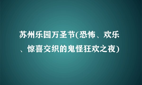 苏州乐园万圣节(恐怖、欢乐、惊喜交织的鬼怪狂欢之夜)