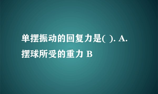 单摆振动的回复力是( ). A．摆球所受的重力 B
