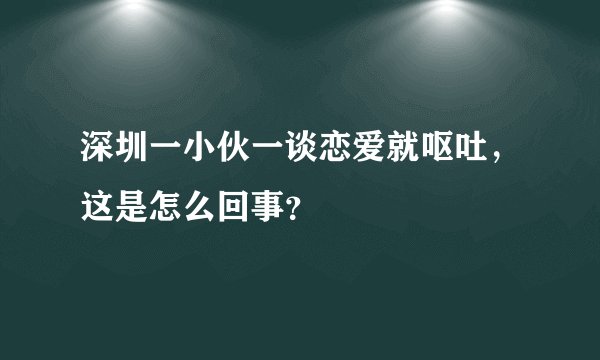 深圳一小伙一谈恋爱就呕吐，这是怎么回事？
