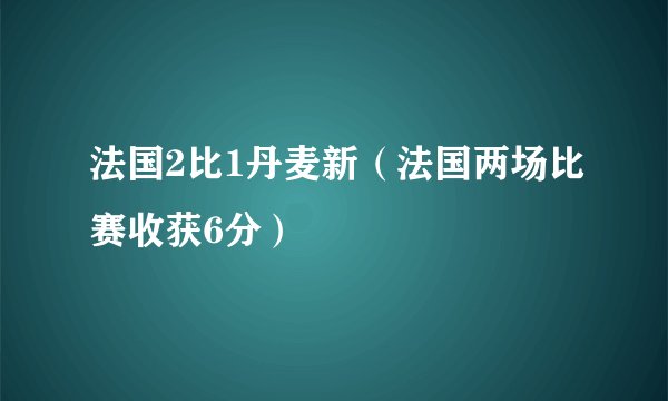 法国2比1丹麦新（法国两场比赛收获6分）