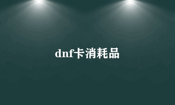 dnf卡消耗品