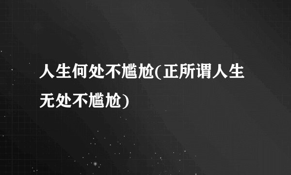 人生何处不尴尬(正所谓人生无处不尴尬)