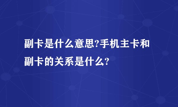 副卡是什么意思?手机主卡和副卡的关系是什么?