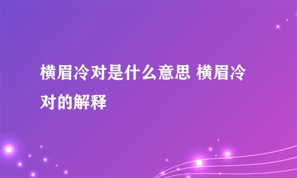 横眉冷对是什么意思 横眉冷对的解释