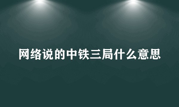 网络说的中铁三局什么意思