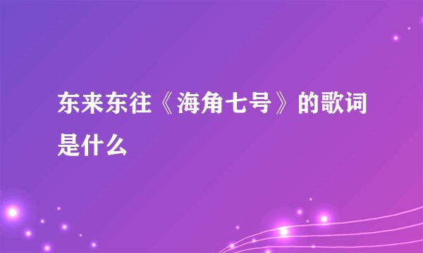 东来东往《海角七号》的歌词是什么
