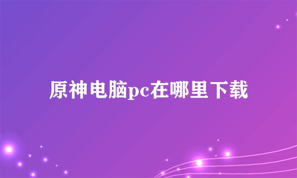 原神电脑pc在哪里下载