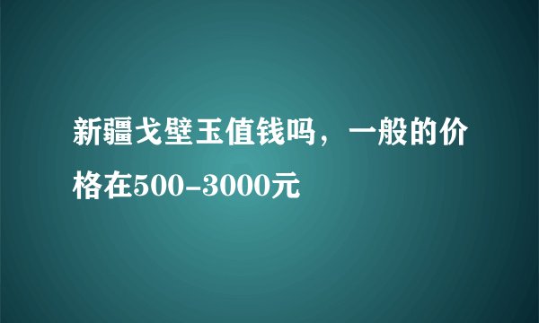 新疆戈壁玉值钱吗，一般的价格在500-3000元