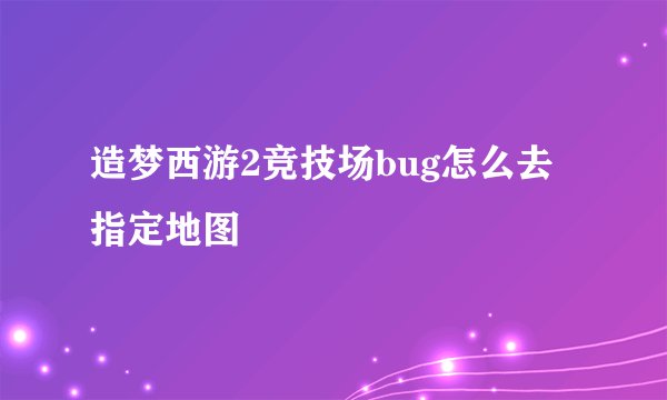 造梦西游2竞技场bug怎么去指定地图