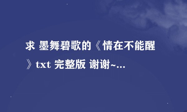 求 墨舞碧歌的《情在不能醒》txt 完整版 谢谢~~~！！！一定要完结的哦~~~