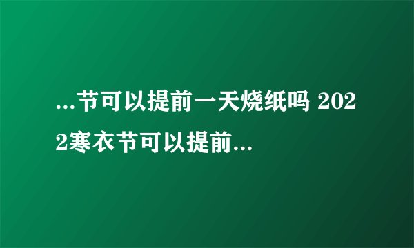 ...节可以提前一天烧纸吗 2022寒衣节可以提前几天烧纸
