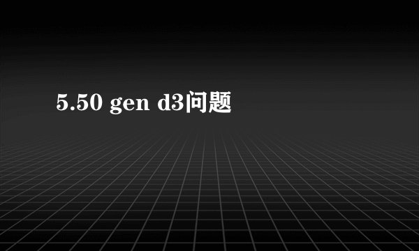 5.50 gen d3问题