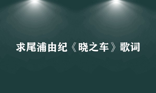 求尾浦由纪《晓之车》歌词