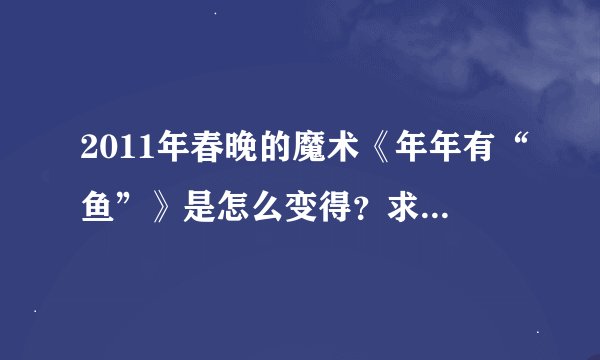 2011年春晚的魔术《年年有“鱼”》是怎么变得？求回复。（鱼出画册的魔术也要讲哦）