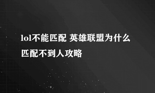 lol不能匹配 英雄联盟为什么匹配不到人攻略