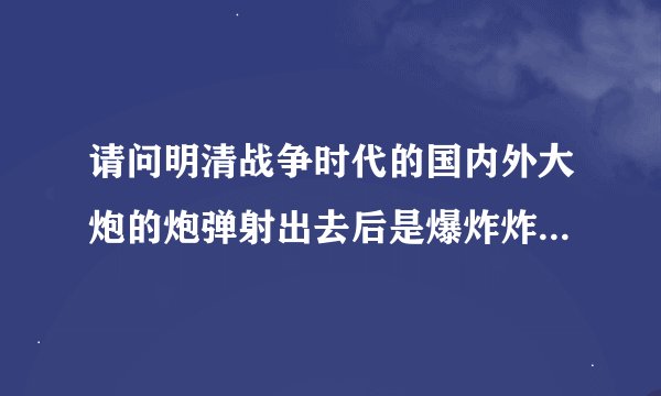 请问明清战争时代的国内外大炮的炮弹射出去后是爆炸炸死人还是光是个弹球，以冲击波杀伤人