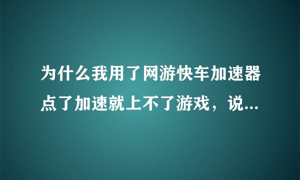 为什么我用了网游快车加速器点了加速就上不了游戏，说是检查我的网络设置和防火墙，不点加速就可以上