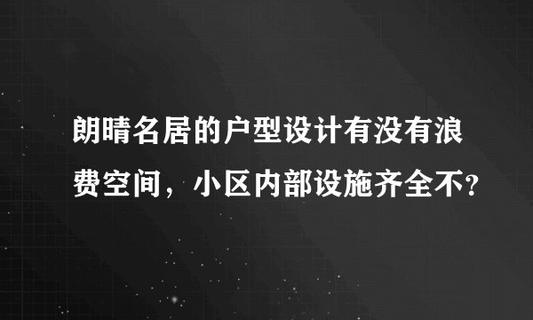 朗晴名居的户型设计有没有浪费空间，小区内部设施齐全不？