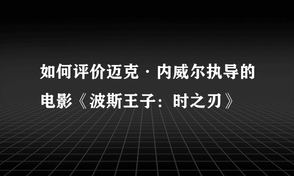 如何评价迈克·内威尔执导的电影《波斯王子：时之刃》