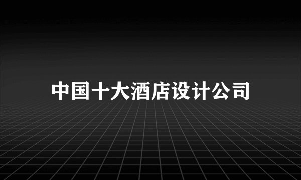 中国十大酒店设计公司