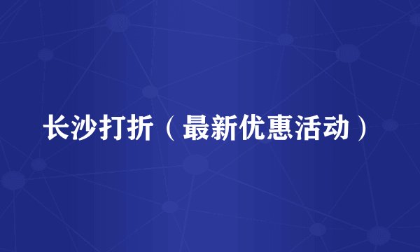 长沙打折（最新优惠活动）