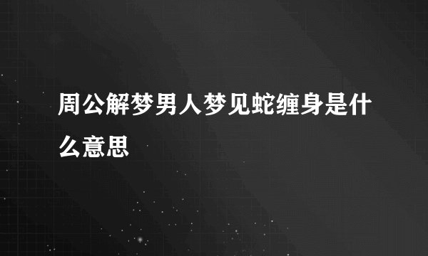 周公解梦男人梦见蛇缠身是什么意思