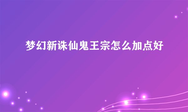 梦幻新诛仙鬼王宗怎么加点好