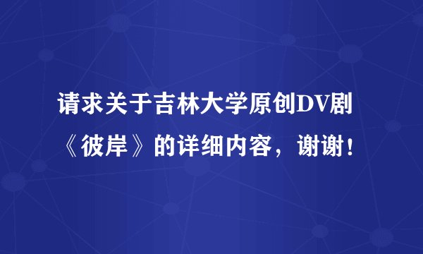 请求关于吉林大学原创DV剧《彼岸》的详细内容，谢谢！