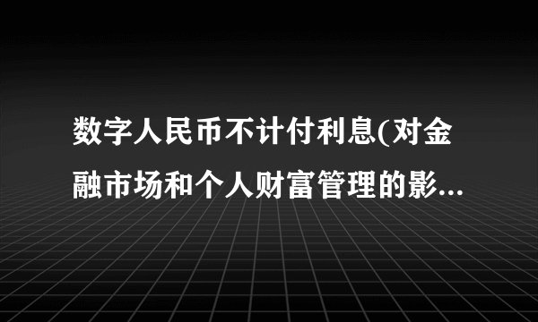数字人民币不计付利息(对金融市场和个人财富管理的影响分析)