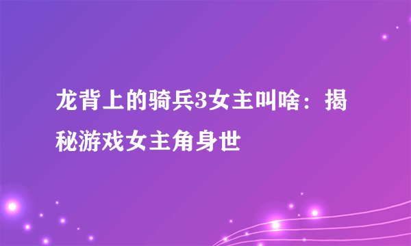 龙背上的骑兵3女主叫啥：揭秘游戏女主角身世