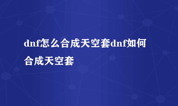 dnf怎么合成天空套dnf如何合成天空套