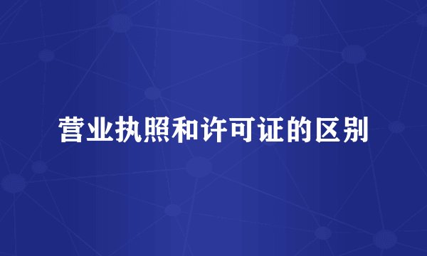 营业执照和许可证的区别