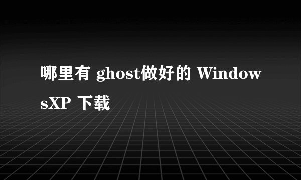 哪里有 ghost做好的 WindowsXP 下载