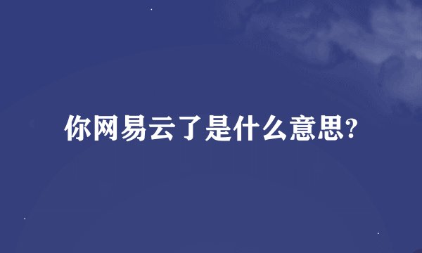 你网易云了是什么意思?