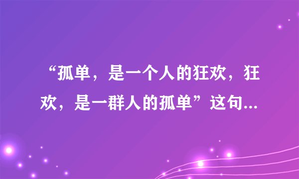 “孤单，是一个人的狂欢，狂欢，是一群人的孤单”这句话的含义是怎样的啊，我不太明白，请大家提示提示