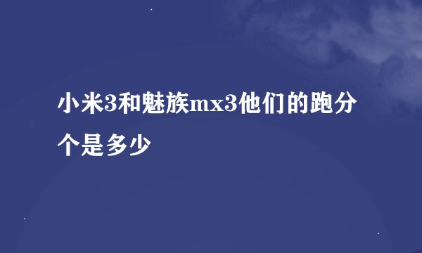 小米3和魅族mx3他们的跑分个是多少
