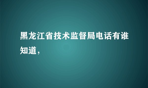 黑龙江省技术监督局电话有谁知道，