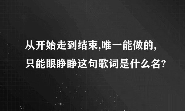 从开始走到结束,唯一能做的,只能眼睁睁这句歌词是什么名?
