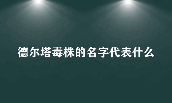 德尔塔毒株的名字代表什么