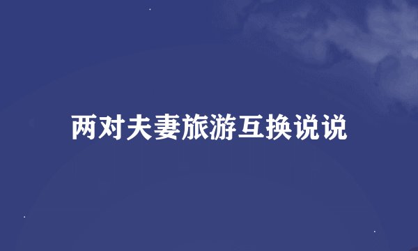 两对夫妻旅游互换说说