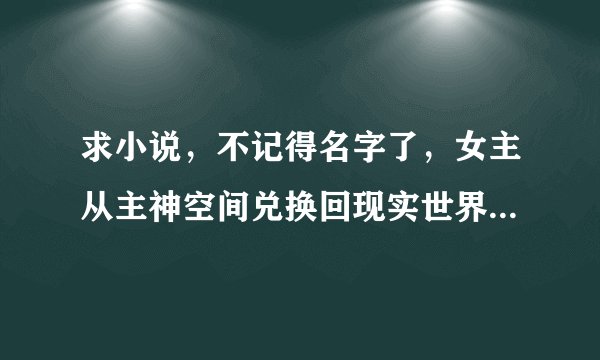 求小说，不记得名字了，女主从主神空间兑换回现实世界发现末世父母不在了，就封印记忆兑换了空间重新转世