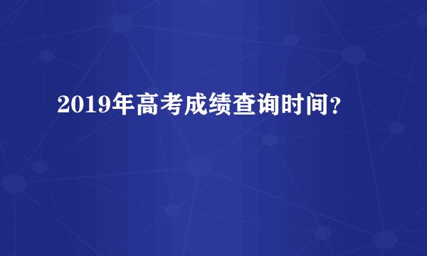 2019年高考成绩查询时间？