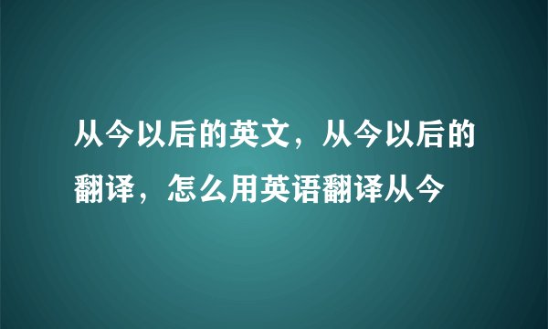 从今以后的英文，从今以后的翻译，怎么用英语翻译从今
