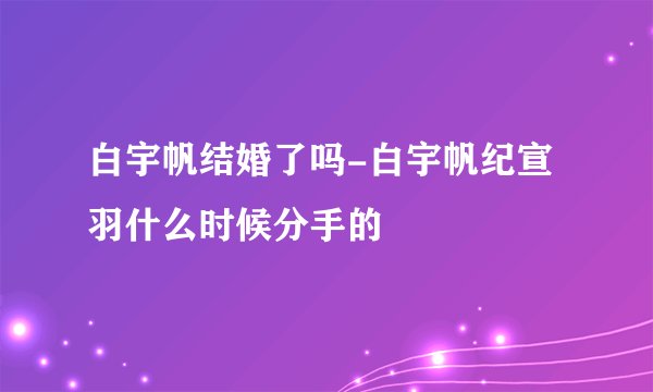 白宇帆结婚了吗-白宇帆纪宣羽什么时候分手的