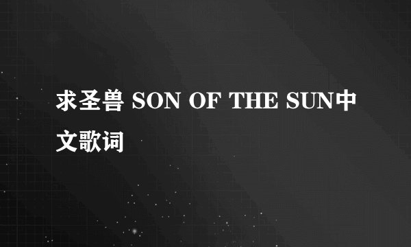 求圣兽 SON OF THE SUN中文歌词