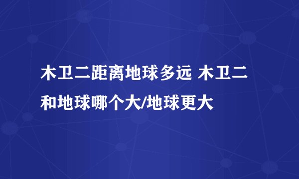 木卫二距离地球多远 木卫二和地球哪个大/地球更大