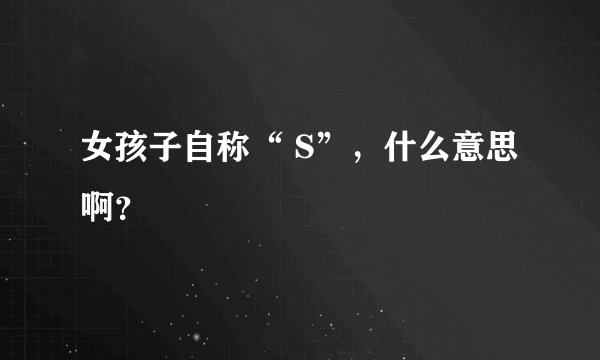 女孩子自称“ S”，什么意思啊？