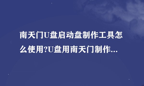 南天门U盘启动盘制作工具怎么使用?U盘用南天门制作好了 可是要装入电脑的系统放到那里？