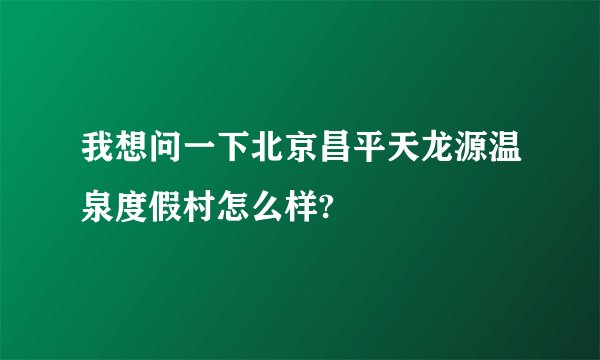 我想问一下北京昌平天龙源温泉度假村怎么样?