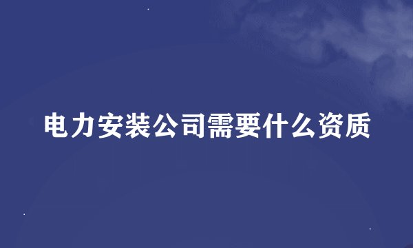 电力安装公司需要什么资质